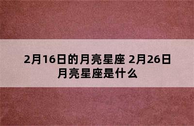 2月16日的月亮星座 2月26日月亮星座是什么